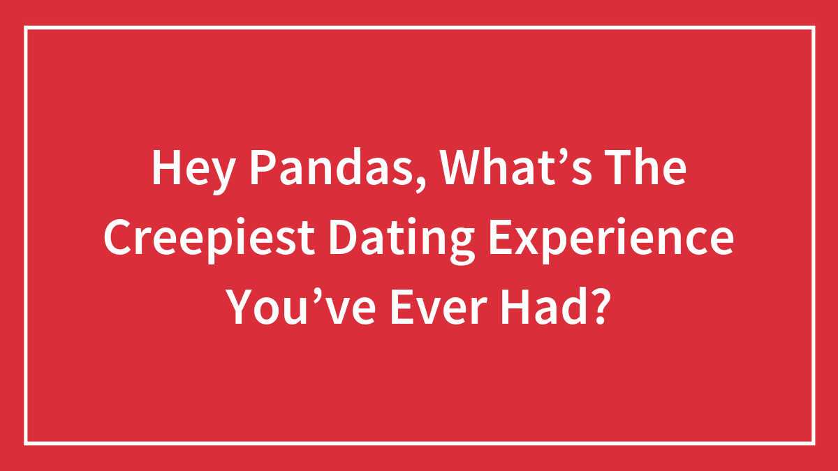 Hey Pandas, What’s The Creepiest Dating Experience You’ve Ever Had? (Closed)