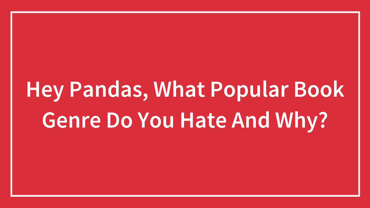 Hey Pandas, What Popular Book Genre Do You Hate And Why? (Closed)
