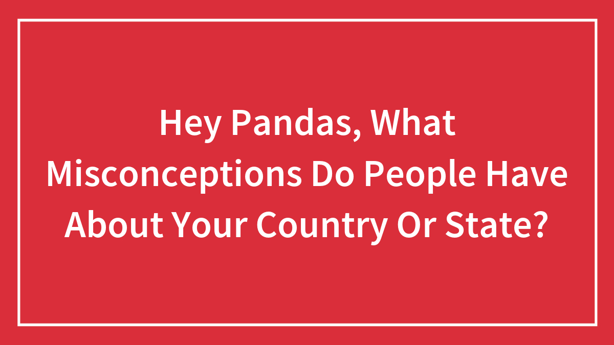 Hey Pandas, What Misconceptions Do People Have About Your Country Or State? (Closed)