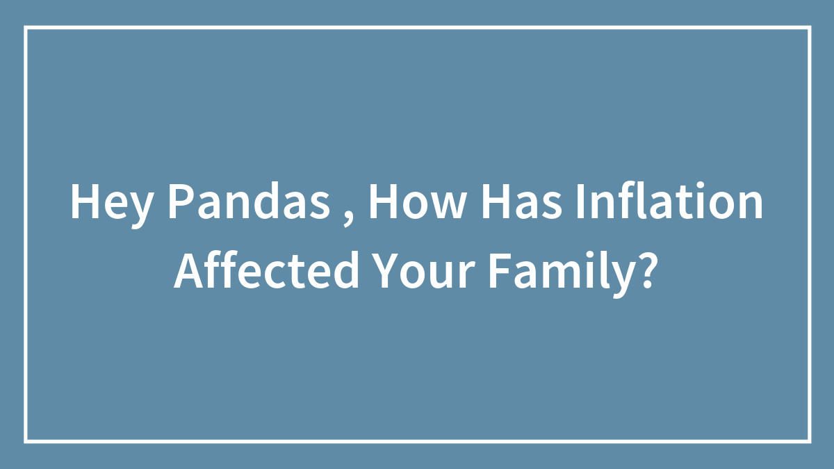 Hey Pandas , How Has Inflation Affected Your Family? (Closed)