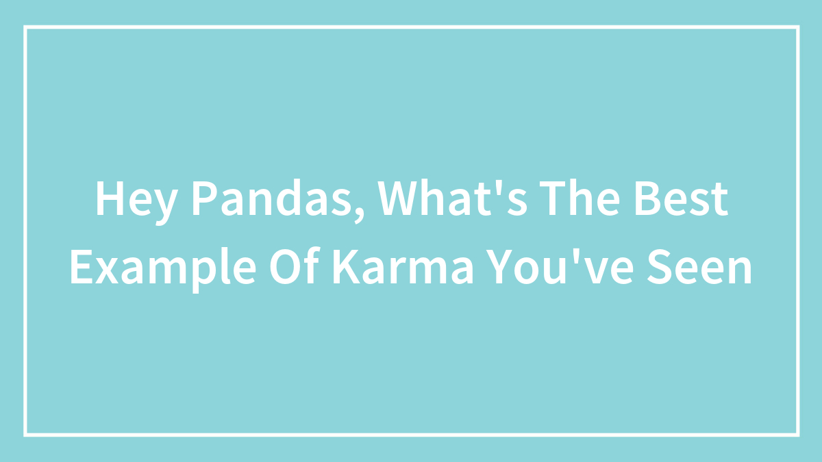 Hey Pandas, What’s The Best Example Of Karma You’ve Seen