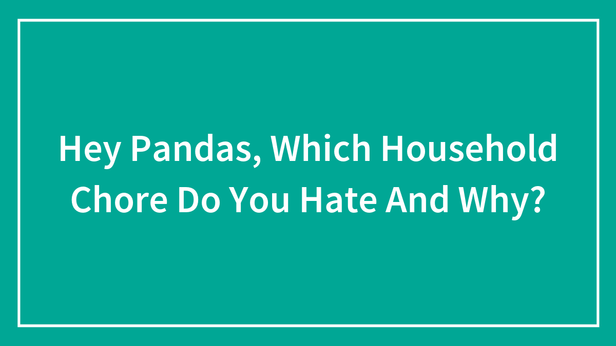 Hey Pandas, Which Household Chore Do You Hate And Why? (Closed)