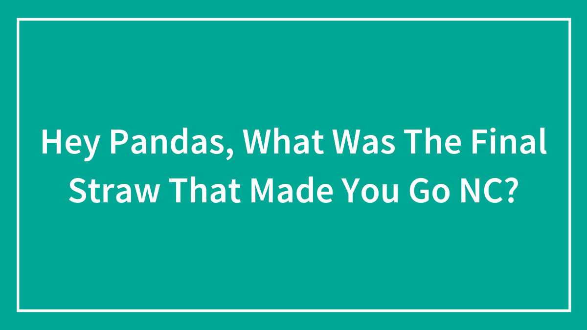 Hey Pandas, What Was The Final Straw That Made You Go NC? (Closed)