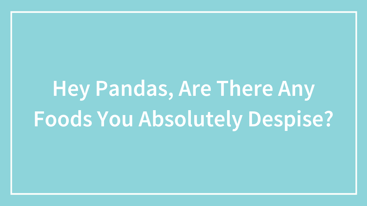 Hey Pandas, Are There Any Foods You Absolutely Despise? (Closed)