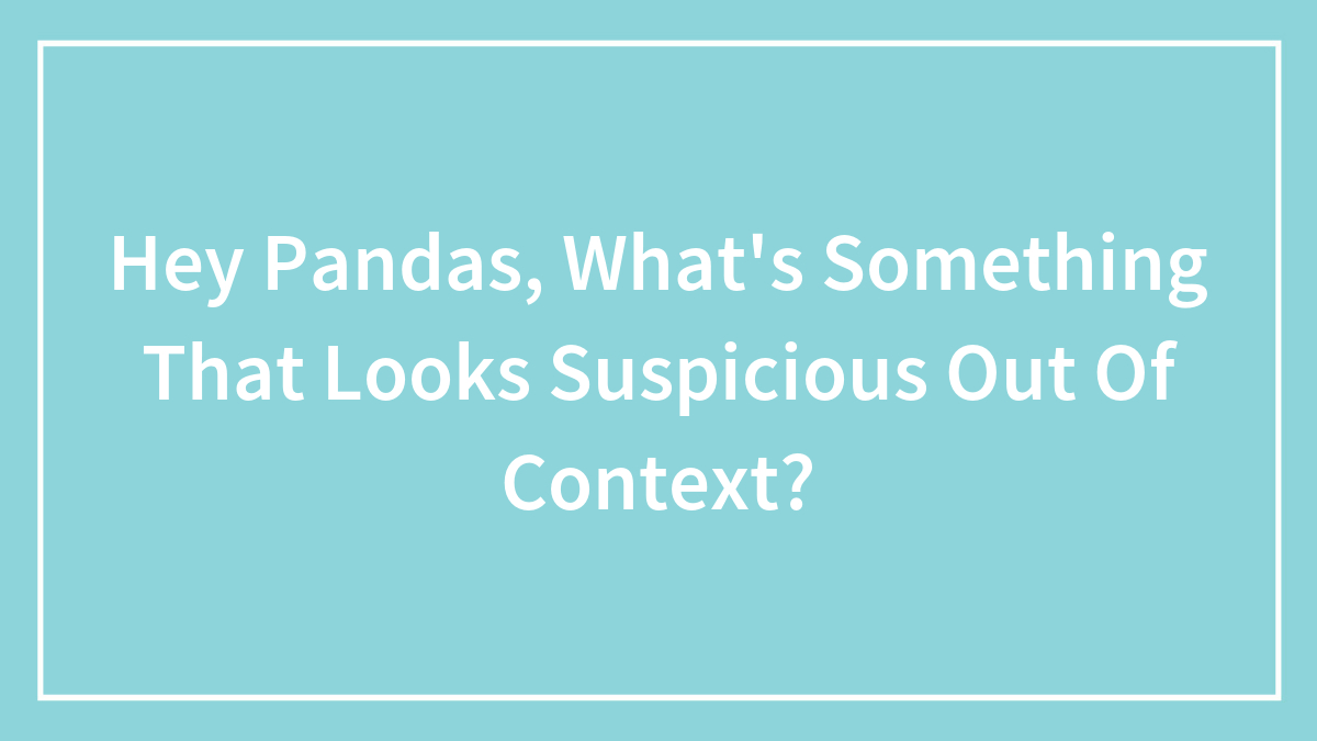 Hey Pandas, What’s Something That Looks Suspicious Out Of Context?