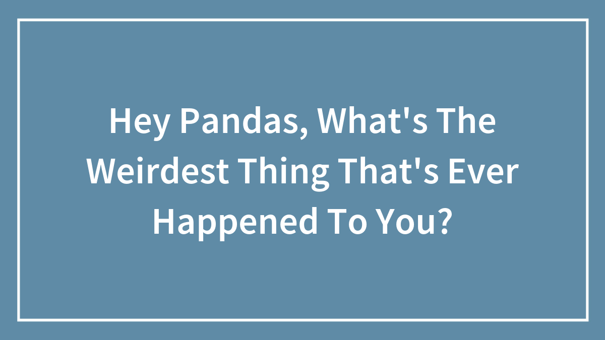 Hey Pandas, What’s The Weirdest Thing That’s Ever Happened To You? (Closed)