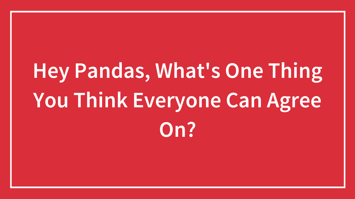 Hey Pandas, What’s One Thing You Think Everyone Can Agree On?