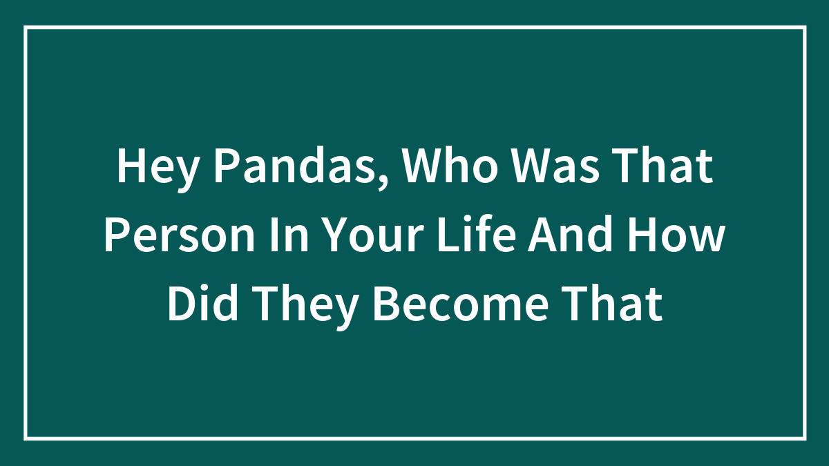 Hey Pandas, Who Was That Person In Your Life And How Did They Become That