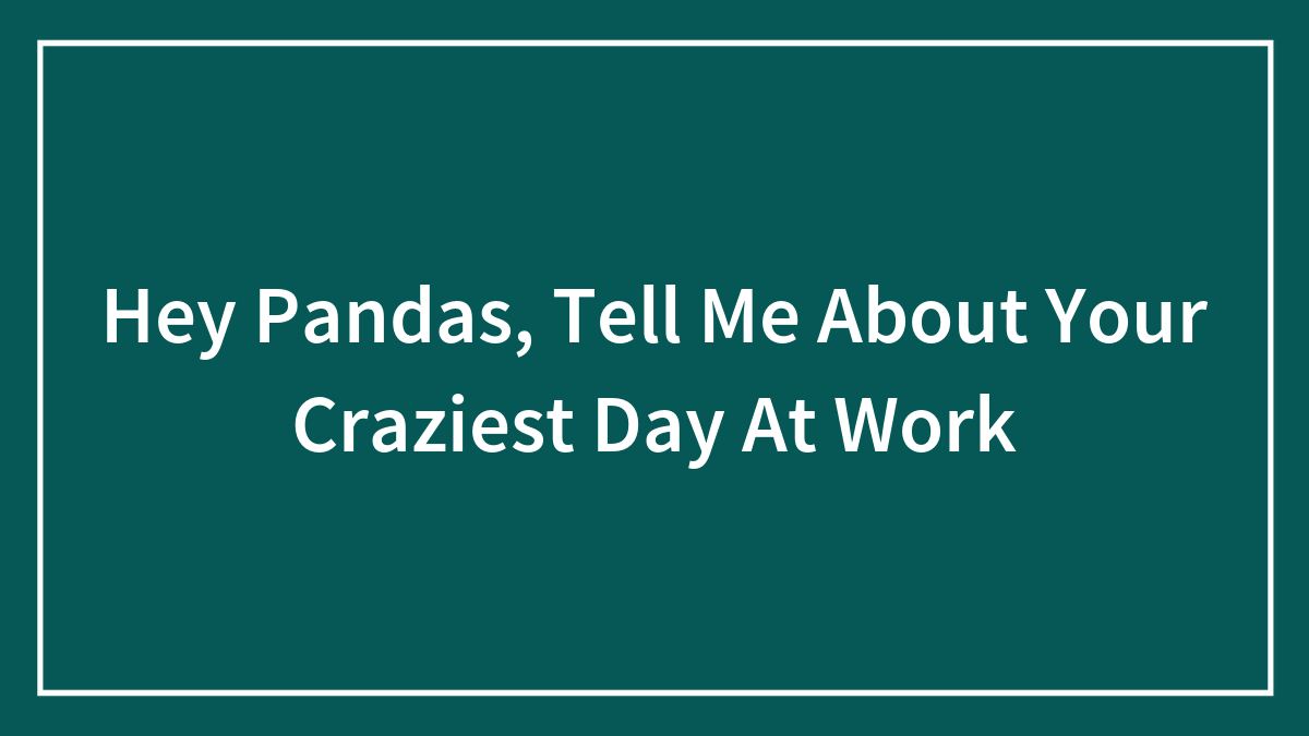 Hey Pandas, Tell Me About Your Craziest Day At Work (Closed)