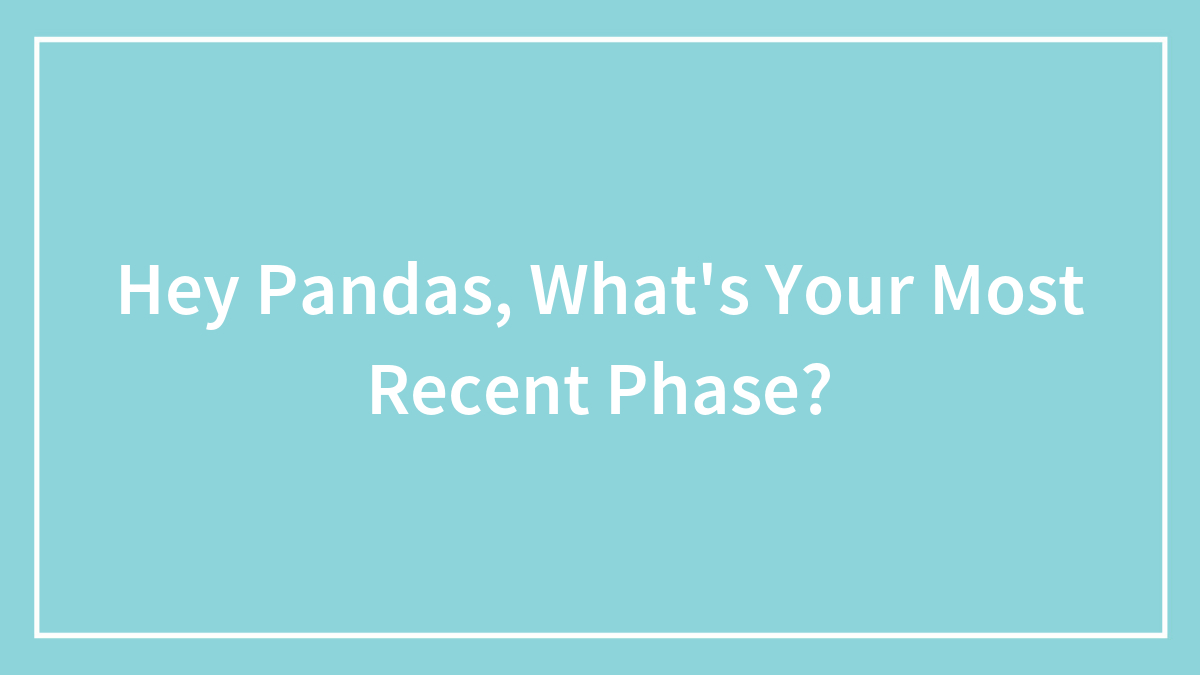 Hey Pandas, What’s Your Most Recent Phase?