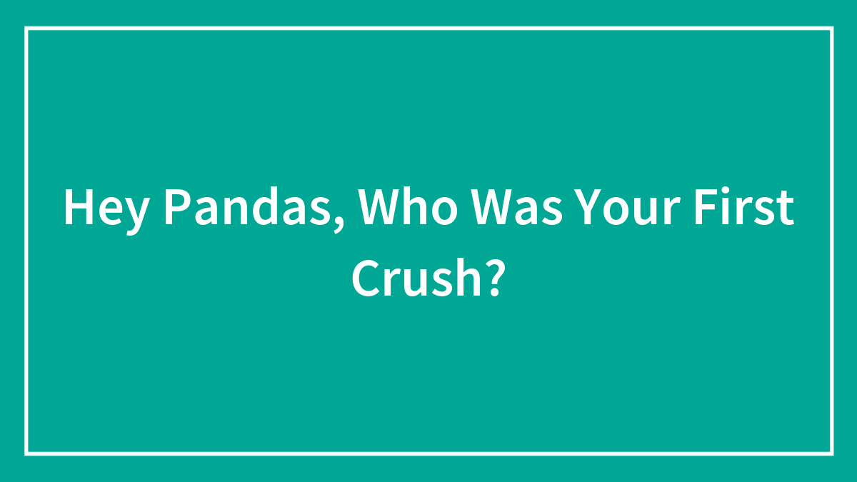 Hey Pandas, Who Was Your First Crush?