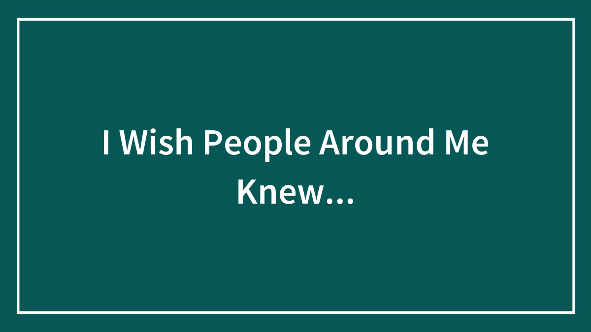 I Wish People Around Me Knew…