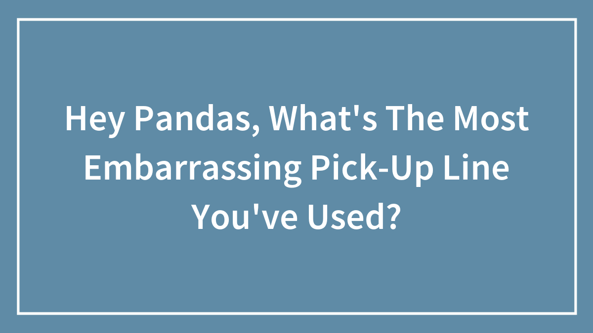 Hey Pandas, What’s The Most Embarrassing Pick-Up Line You’ve Used?