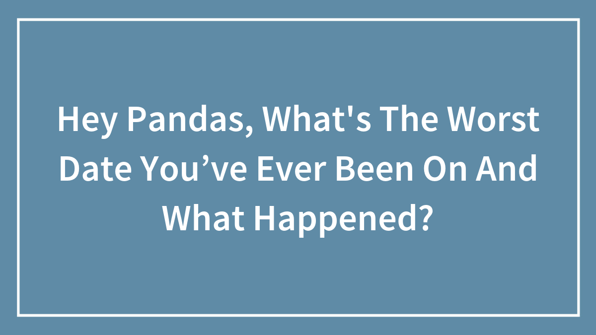 Hey Pandas, What’s The Worst Date You’ve Ever Been On And What Happened? (Closed)