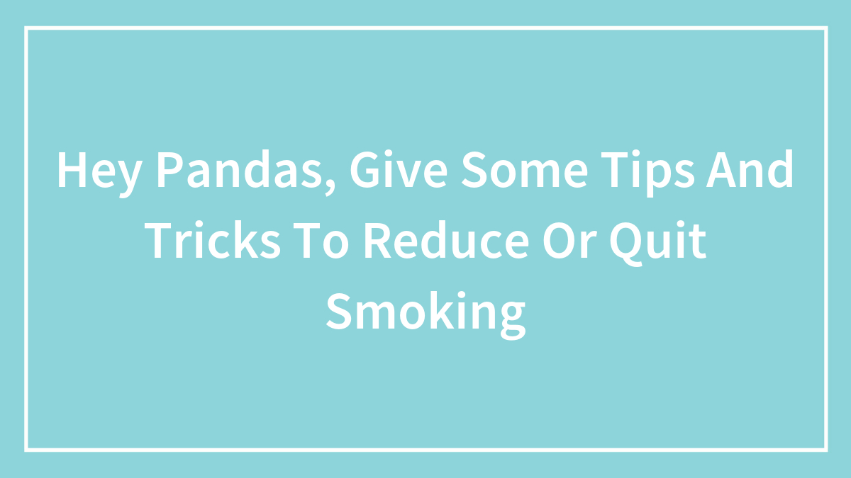 Hey Pandas, Give Some Tips And Tricks To Reduce Or Quit Smoking (Closed)