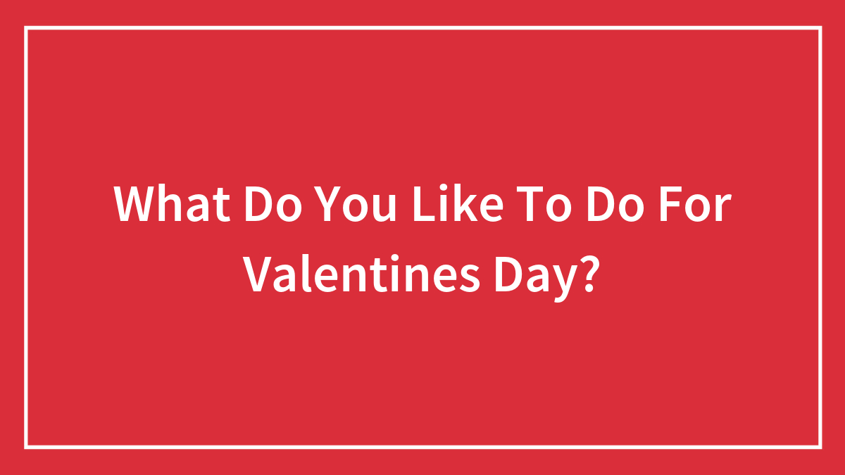 What Do You Like To Do For Valentines Day?