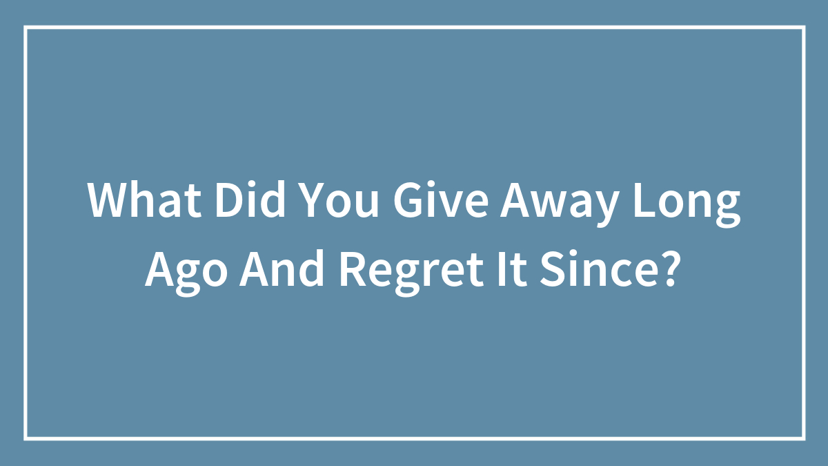What Did You Give Away Long Ago And Regret It Since?