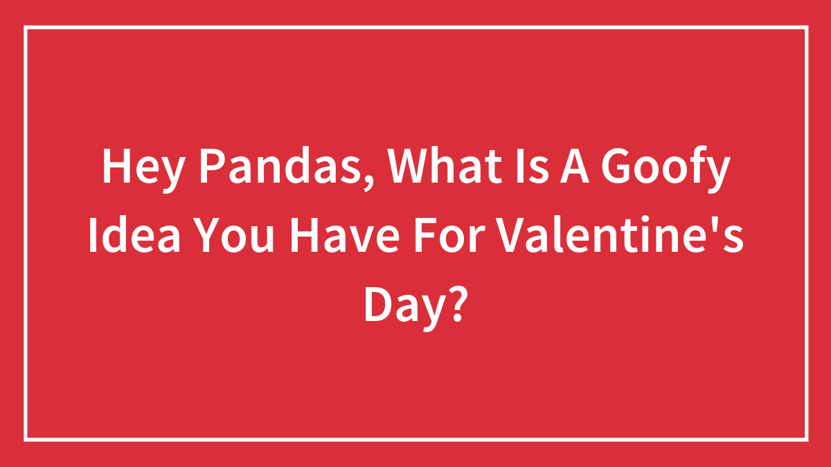 Hey Pandas, What Is A Goofy Idea You Have For Valentine’s Day?