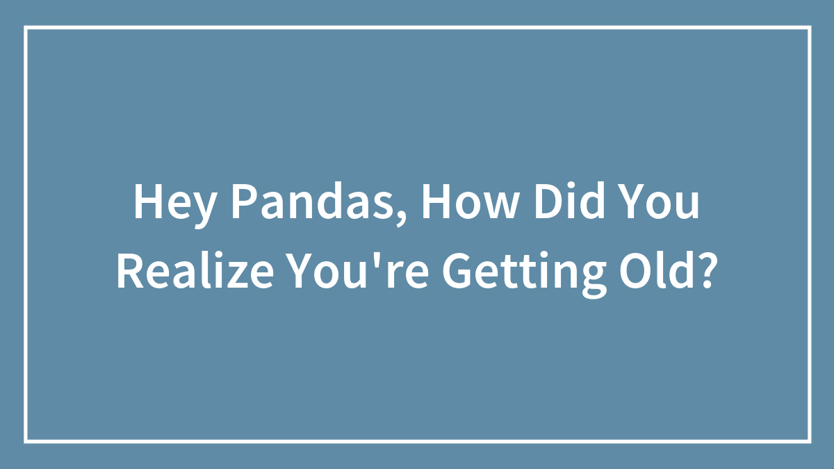 Hey Pandas, How Did You Realize You’re Getting Old?