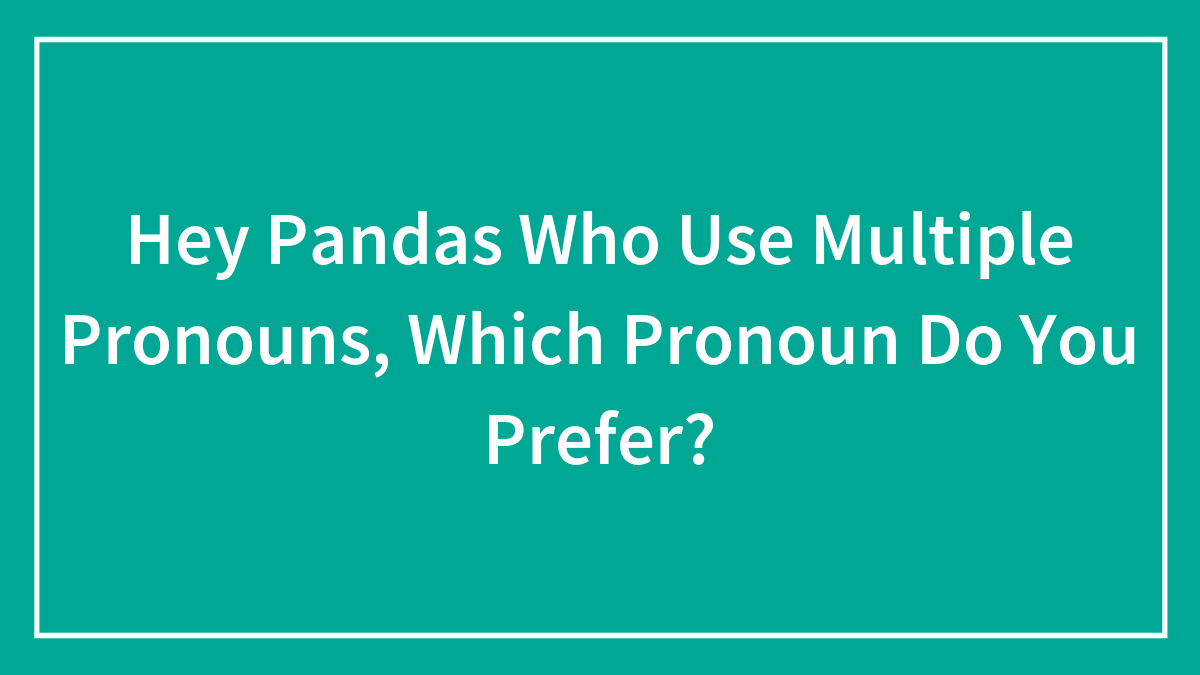 Hey Pandas Who Use Multiple Pronouns, Which Pronoun Do You Prefer? (Closed)