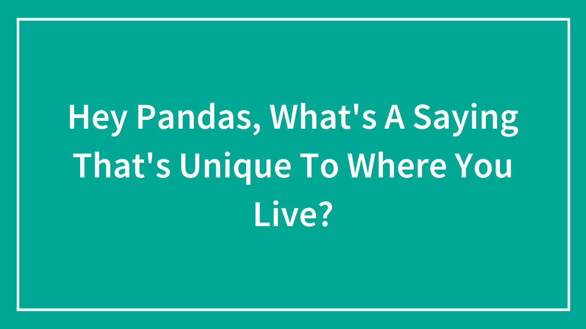 Hey Pandas, What’s A Saying That’s Unique To Where You Live? (Closed)