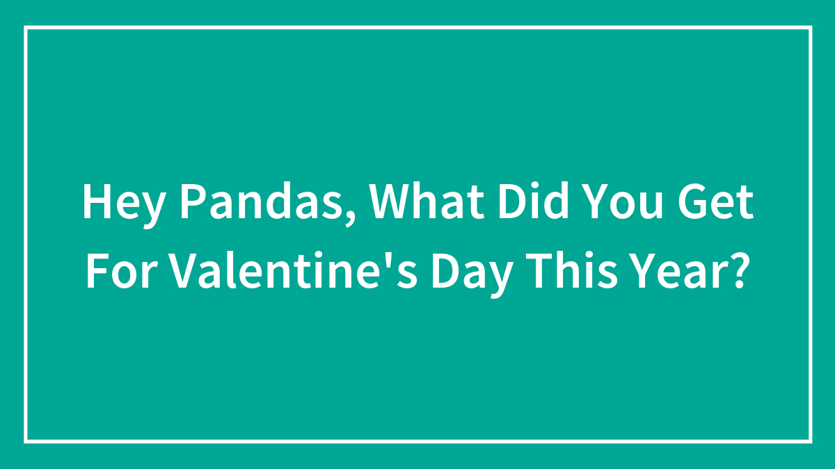 Hey Pandas, What Did You Get For Valentine’s Day This Year? (Closed)