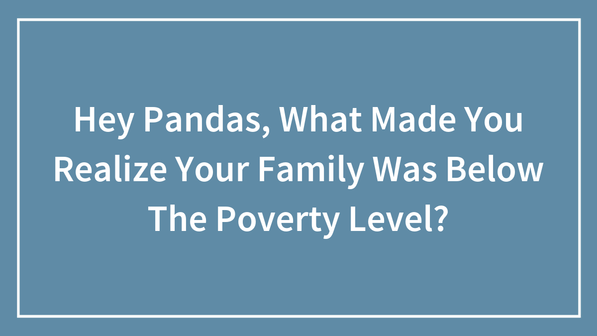 Hey Pandas, What Made You Realize Your Family Was Below The Poverty Level? (Closed)