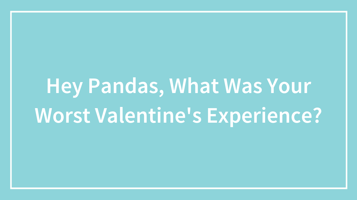 Hey Pandas, What Was Your Worst Valentine’s Experience? (Closed)