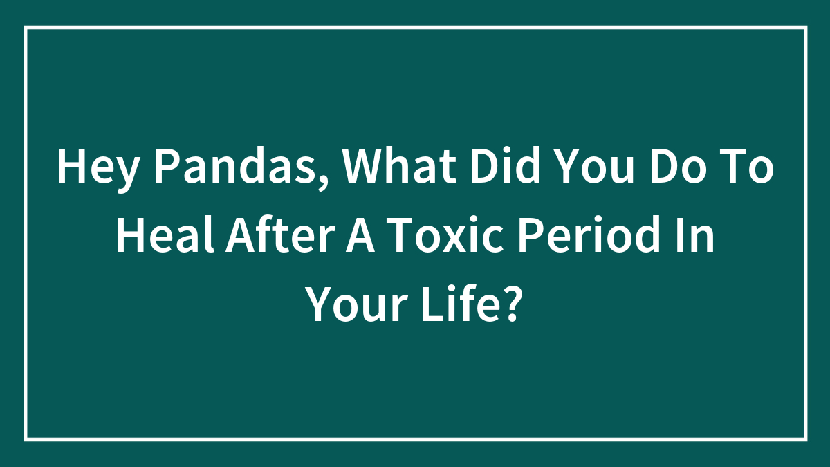 Hey Pandas, What Did You Do To Heal After A Toxic Period In Your Life? (Closed)