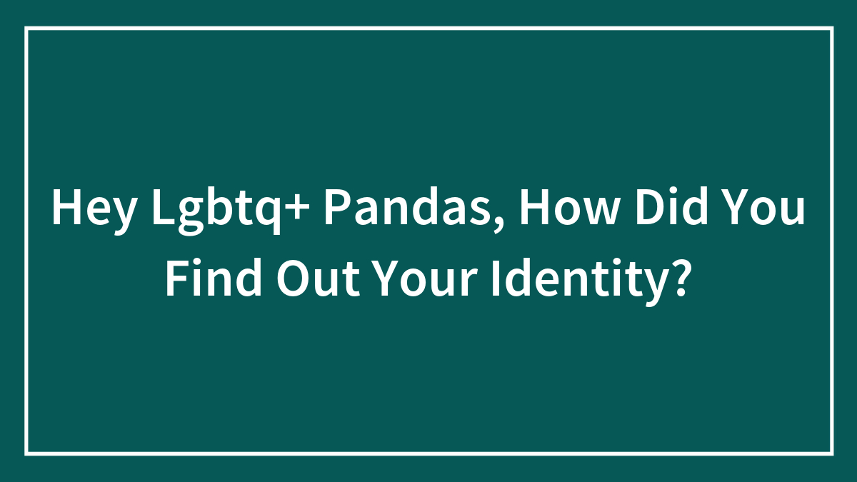 Hey Lgbtq+ Pandas, How Did You Find Out Your Identity?