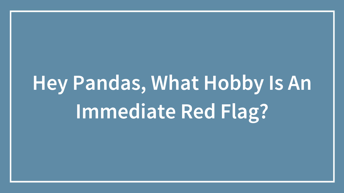 Hey Pandas, What Hobby Is An Immediate Red Flag? (Closed)
