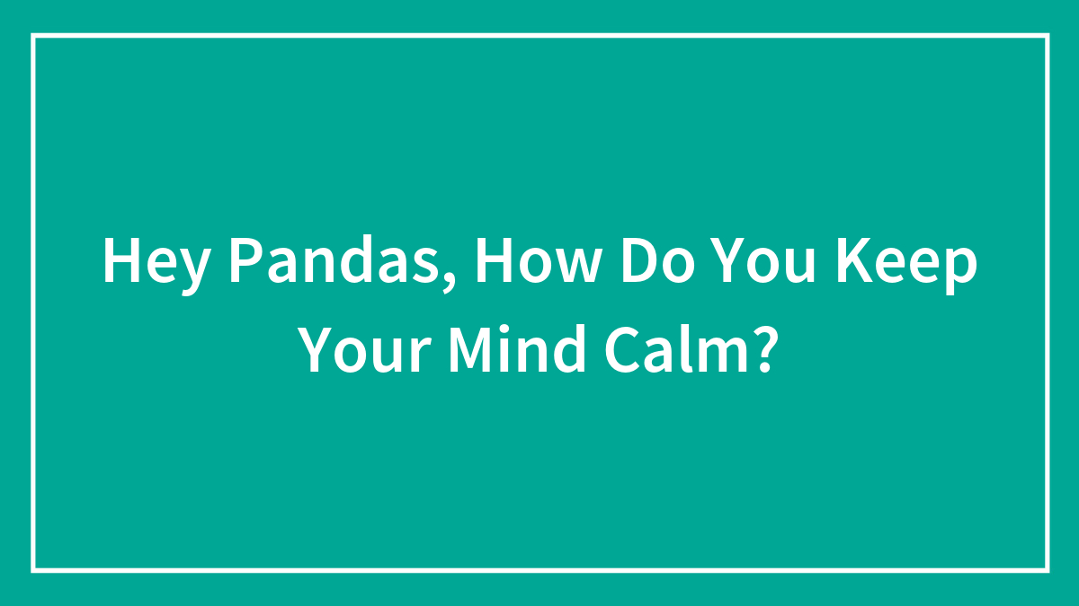Hey Pandas, How Do You Keep Your Mind Calm? (Closed)
