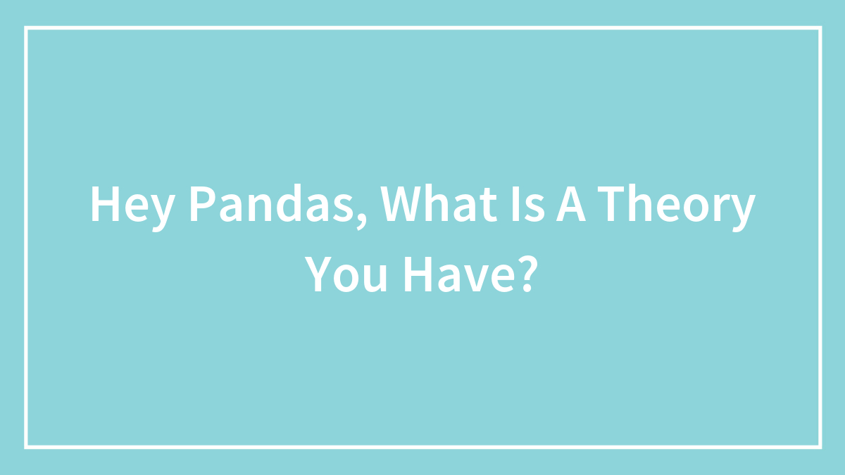 Hey Pandas, What Is A Theory You Have? (Closed)