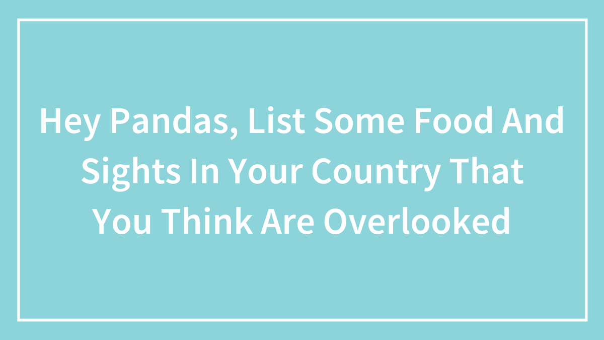 Hey Pandas, List Some Food And Sights In Your Country That You Think Are Overlooked (Closed)