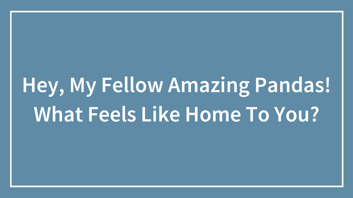 Hey, My Fellow Amazing Pandas! What Feels Like Home To You?