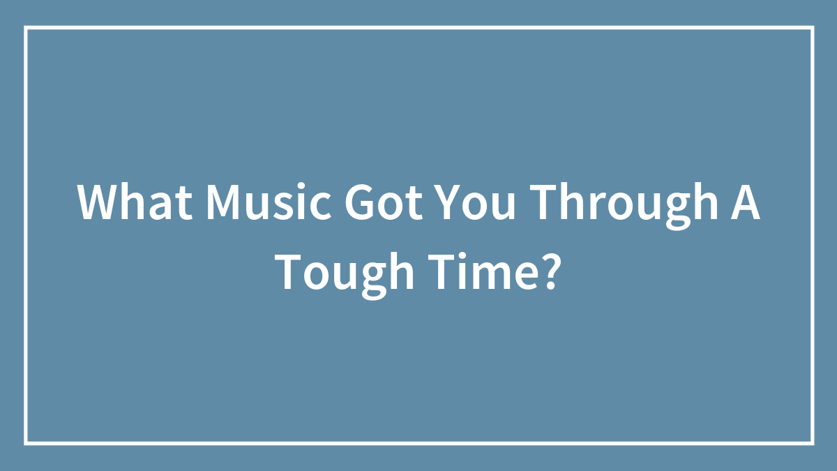 What Music Got You Through A Tough Time?