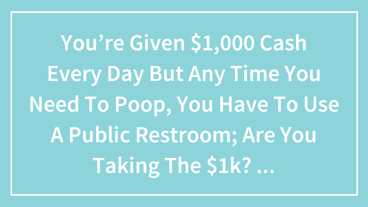 You’re Given $1,000 Cash Every Day But Any Time You Need To Poop, You Have To Use A Public Restroom; Are You Taking The $1k? Why Or Why Not?