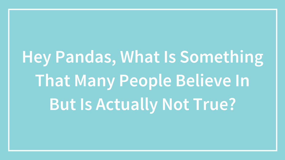 Hey Pandas, What Is Something That Many People Believe In But Is Actually Not True? (Closed)
