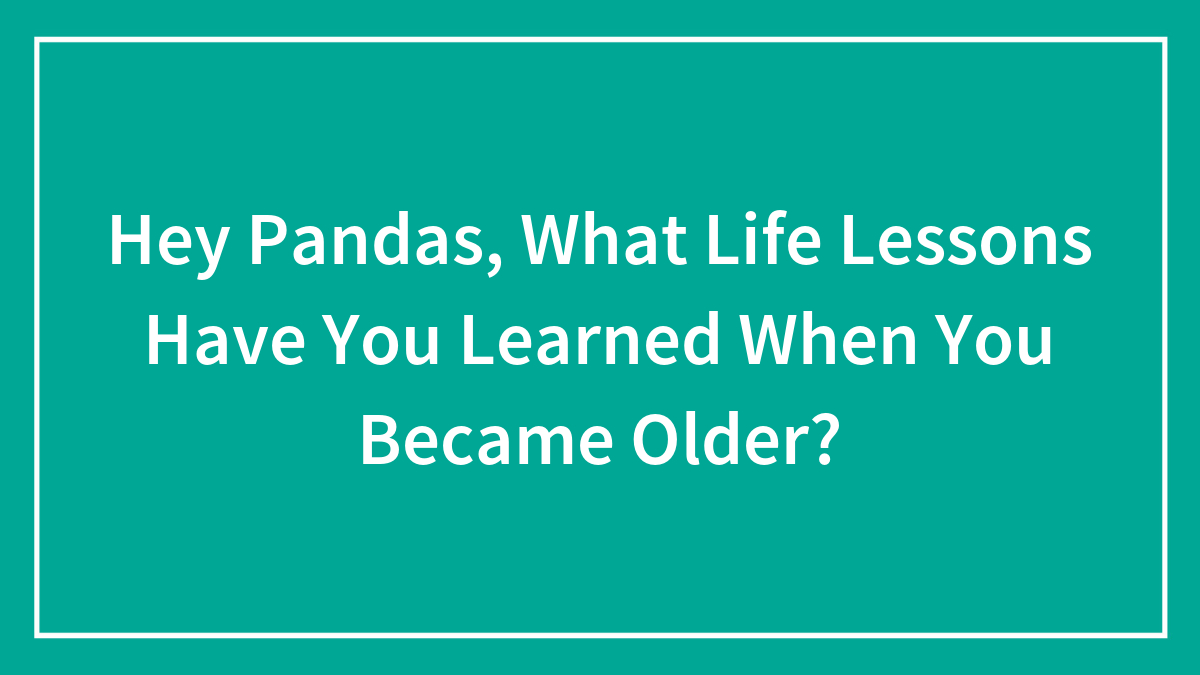 Hey Pandas, What Life Lessons Have You Learned When You Became Older? (Closed)