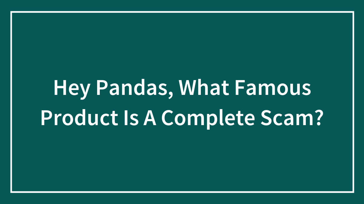 Hey Pandas, What Famous Product Is A Complete Scam? (Closed)