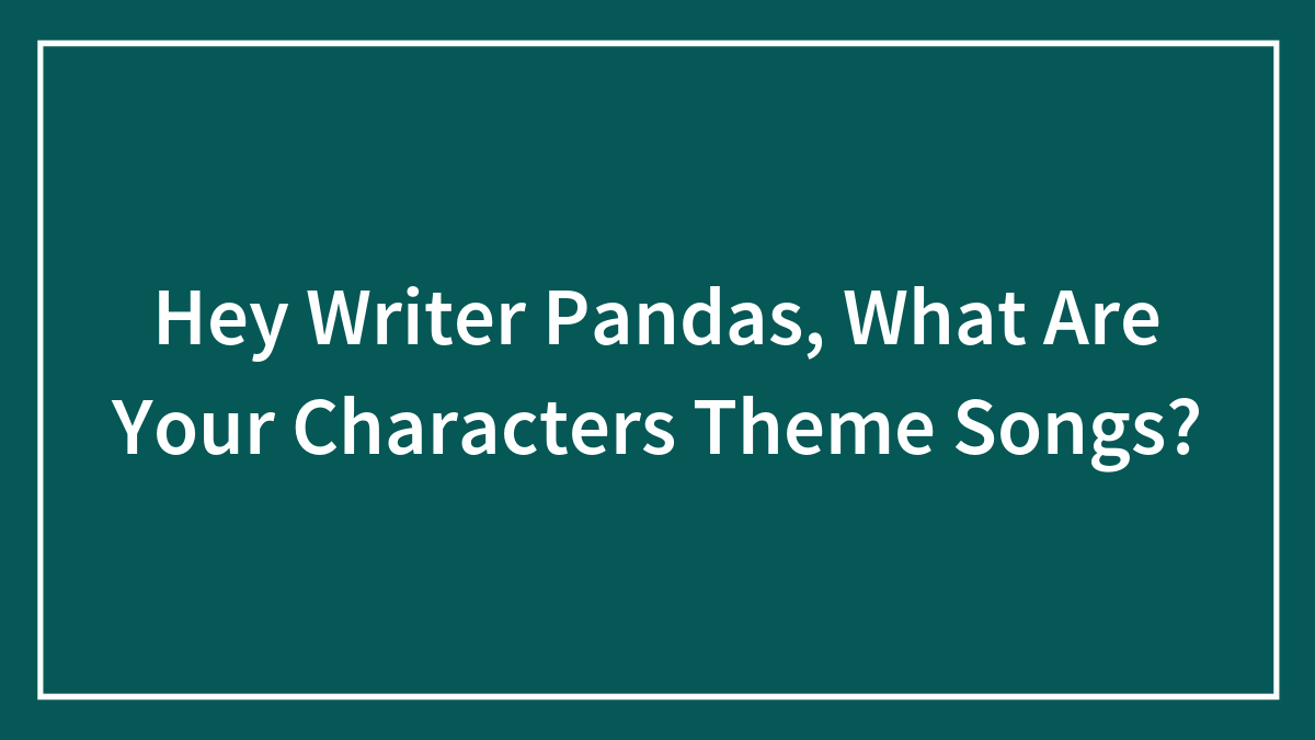 Hey Writer Pandas, What Are Your Characters Theme Songs?