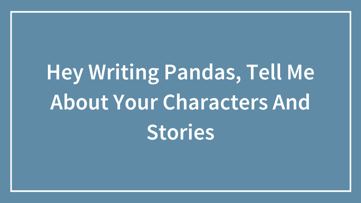 Hey Writing Pandas, Tell Me About Your Characters And Stories (Closed)