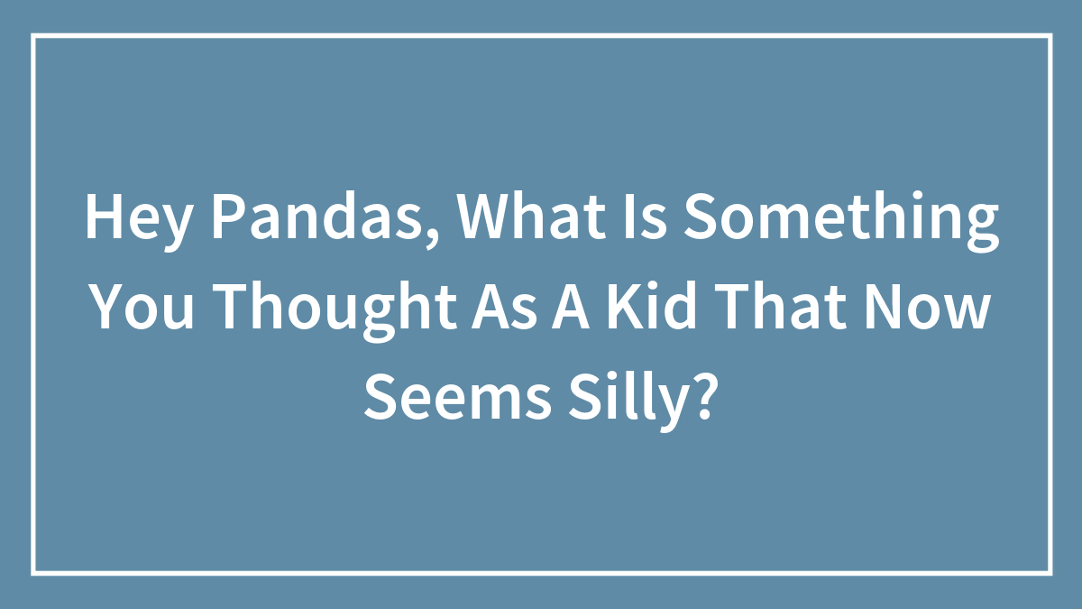 Hey Pandas, What Is Something You Thought As A Kid That Now Seems Silly? (Closed)