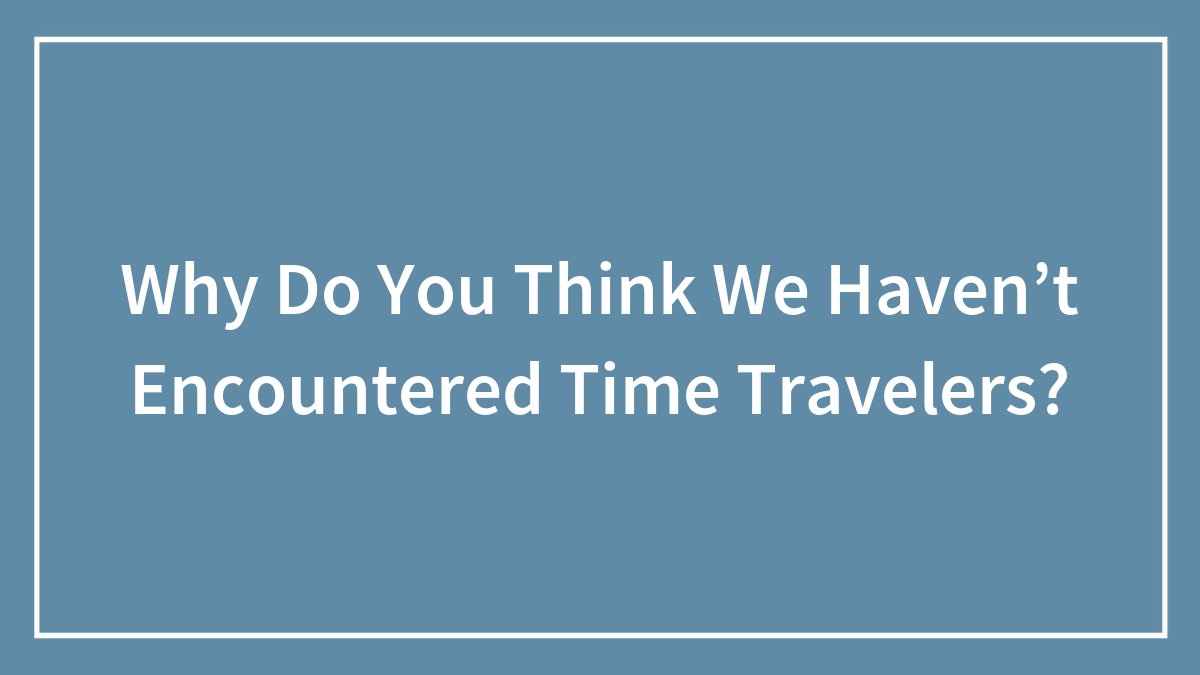 Why Do You Think We Haven’t Encountered Time Travelers?