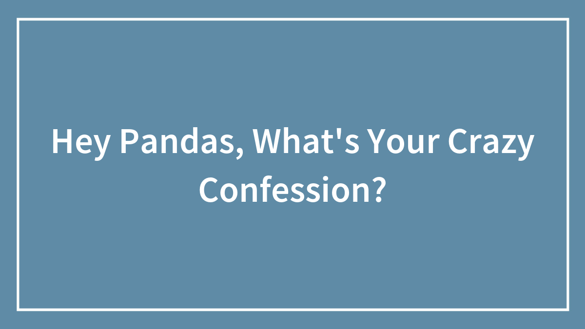 Hey Pandas, What’s Your Crazy Confession? (Closed)