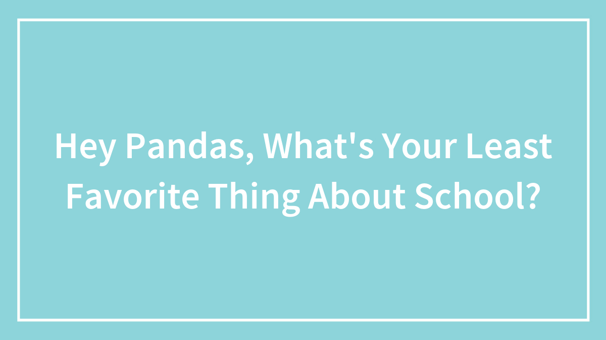 Hey Pandas, What’s Your Least Favorite Thing About School? (Closed)
