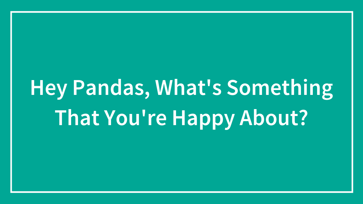 Hey Pandas, What’s Something That You’re Happy About? (Closed)