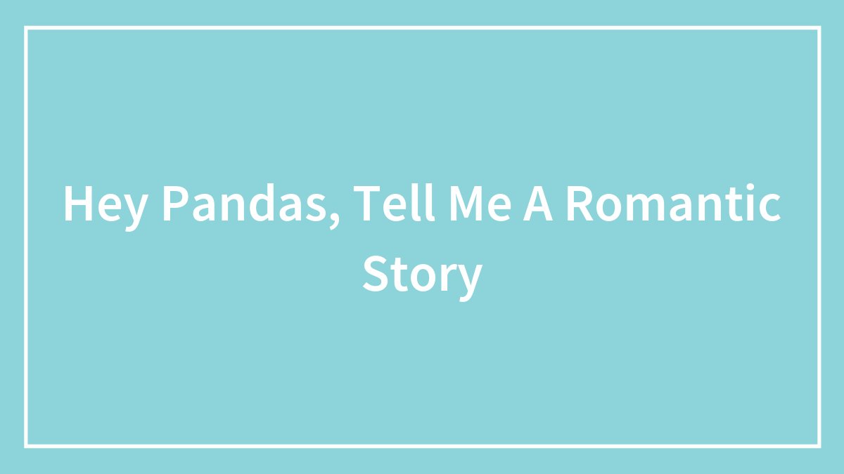 Hey Pandas, Tell Me A Romantic Story (Closed)