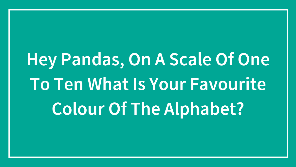 Hey Pandas, On A Scale Of One To Ten What Is Your Favourite Colour Of The Alphabet?