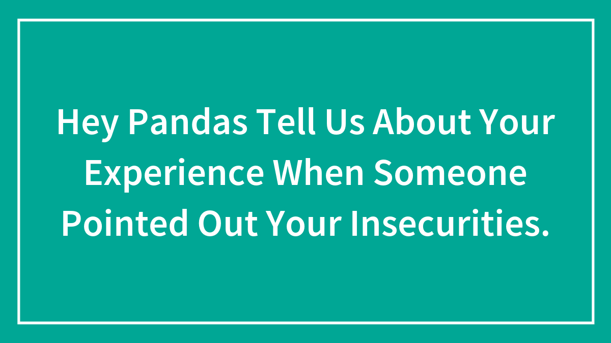 Hey Pandas Tell Us About Your Experience When Someone Pointed Out Your Insecurities.